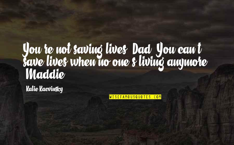 Sourest Candies Quotes By Katie Kacvinsky: You're not saving lives, Dad. You can't save Sourest Candies Quotes By Katie Kacvinsky: You're not saving lives, Dad. You can't save
