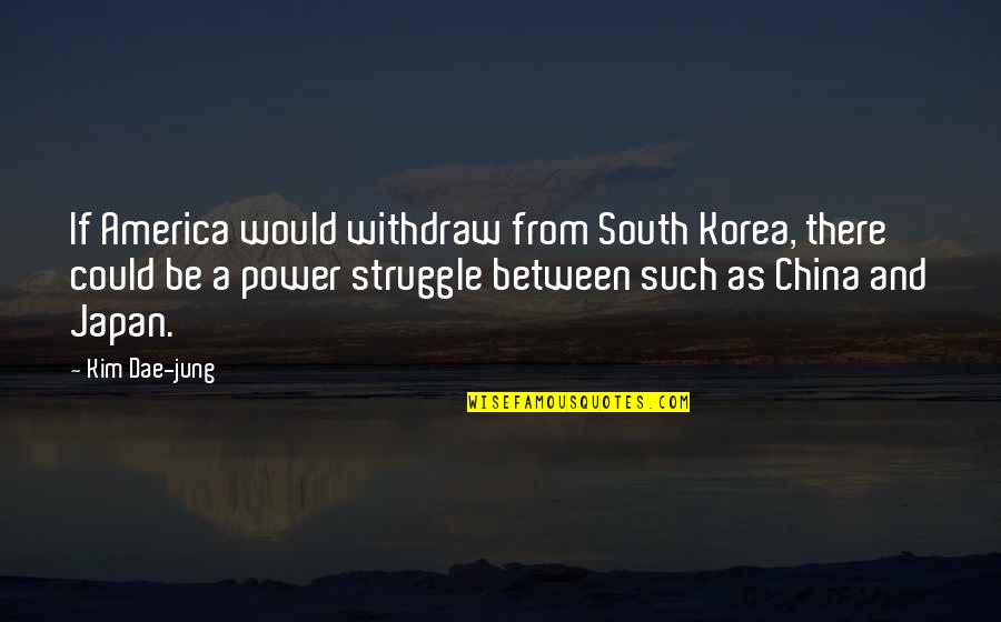 South America Quotes By Kim Dae-jung: If America would withdraw from South Korea, there