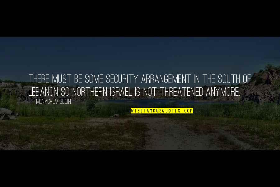 South Lebanon Quotes By Menachem Begin: There must be some security arrangement in the