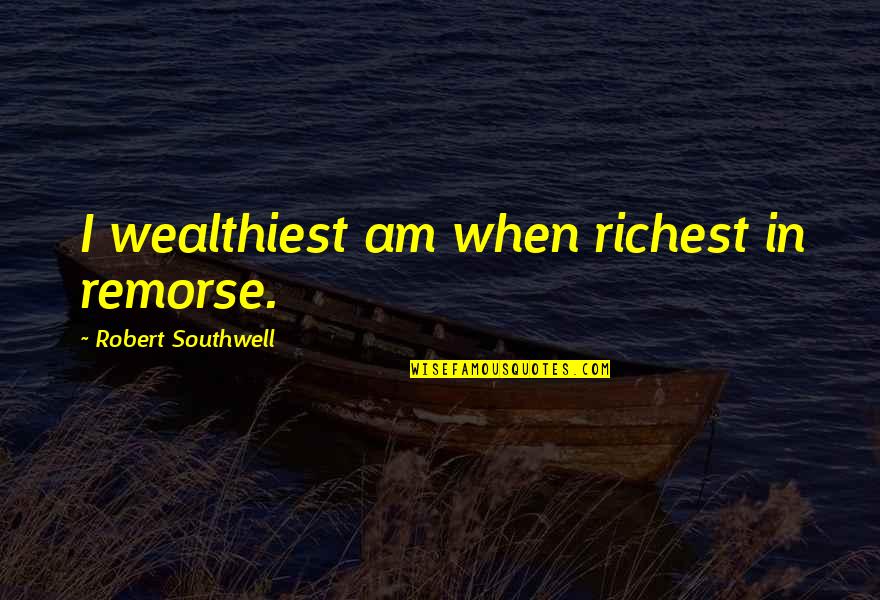 Southwell Quotes By Robert Southwell: I wealthiest am when richest in remorse.