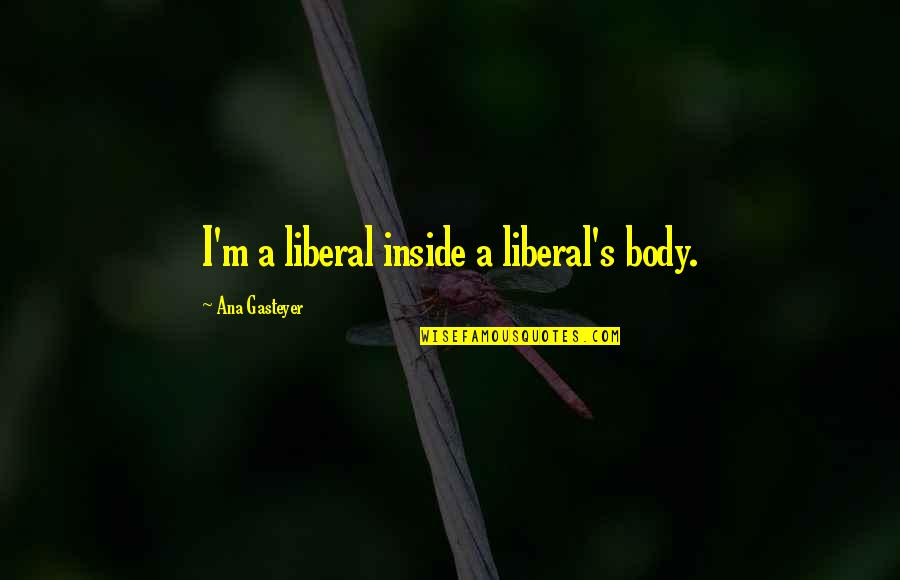Souverain Cabernet Quotes By Ana Gasteyer: I'm a liberal inside a liberal's body. Souverain Cabernet Quotes By Ana Gasteyer: I'm a liberal inside a liberal's body.