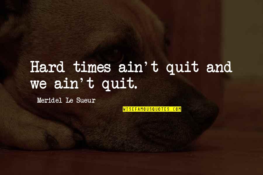 Sova Enterprises Quotes By Meridel Le Sueur: Hard times ain't quit and we ain't quit.