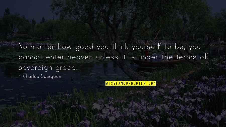 Sovereign Grace Quotes By Charles Spurgeon: No matter how good you think yourself to