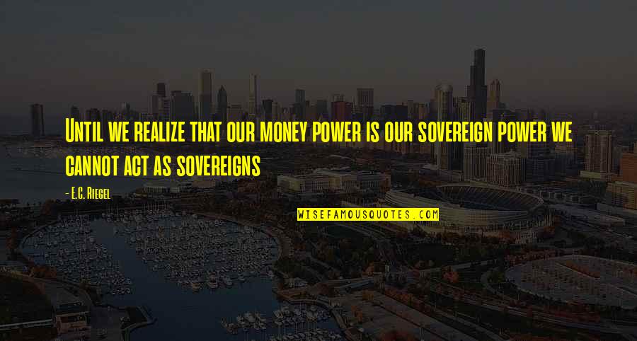 Sovereigns Quotes By E.C. Riegel: Until we realize that our money power is