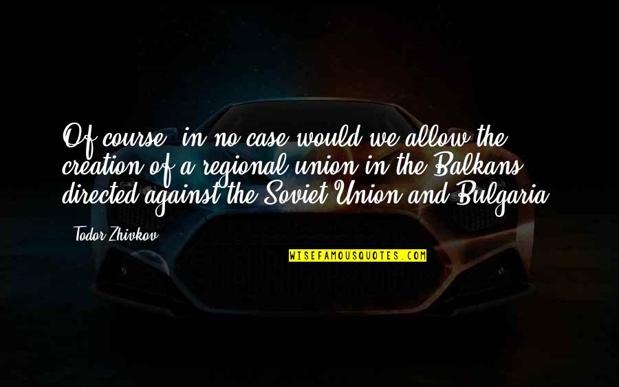 Soviet Quotes By Todor Zhivkov: Of course, in no case would we allow