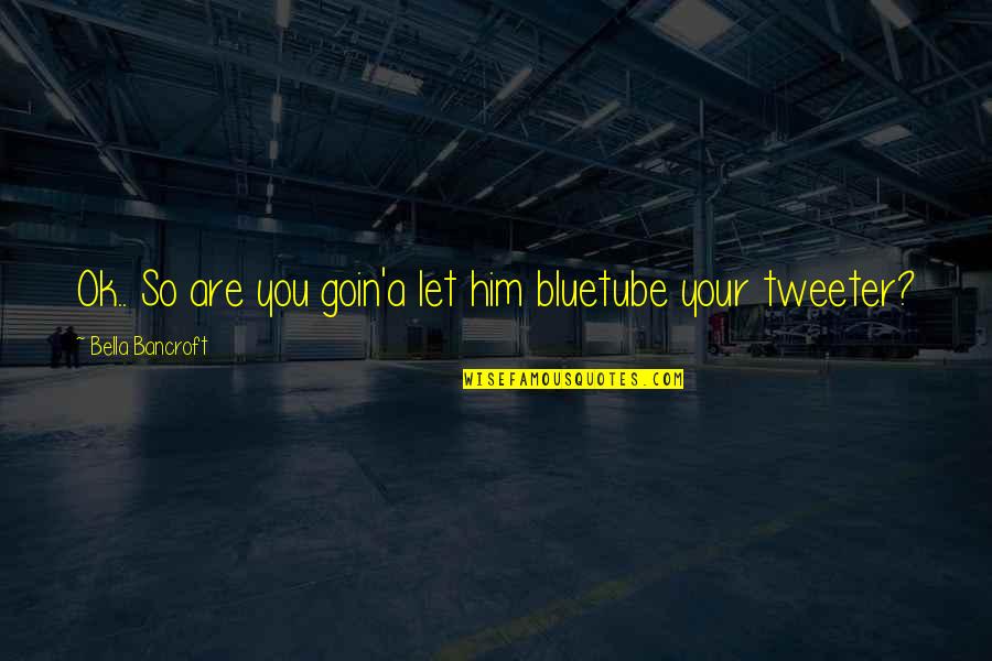 Sovranisti Quotes By Bella Bancroft: Ok.. So are you goin'a let him bluetube Sovranisti Quotes By Bella Bancroft: Ok.. So are you goin'a let him bluetube