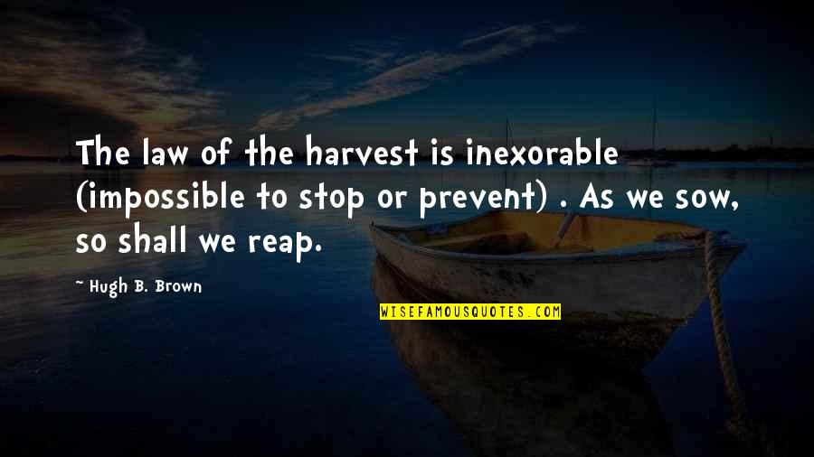 Sow As You Reap Quotes By Hugh B. Brown: The law of the harvest is inexorable (impossible