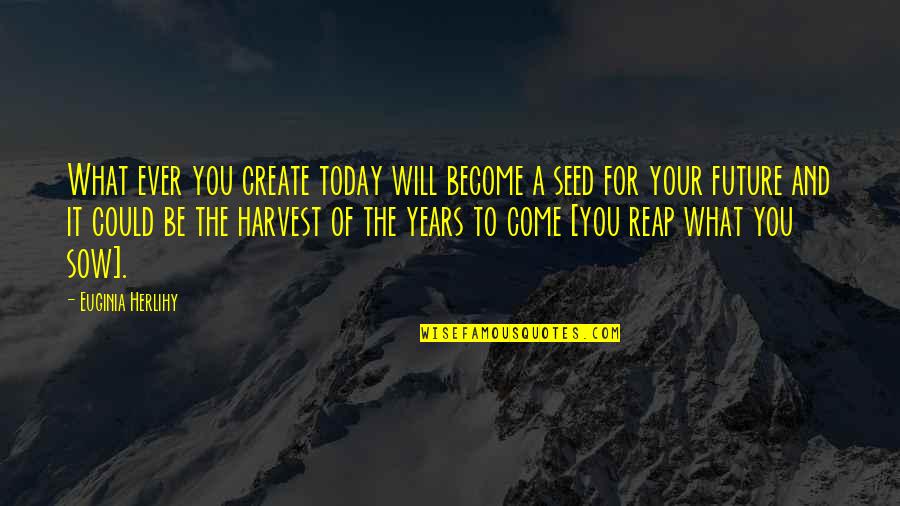 Sow Quotes By Euginia Herlihy: What ever you create today will become a
