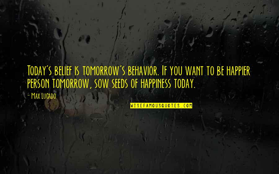 Sow Quotes By Max Lucado: Today's belief is tomorrow's behavior. If you want