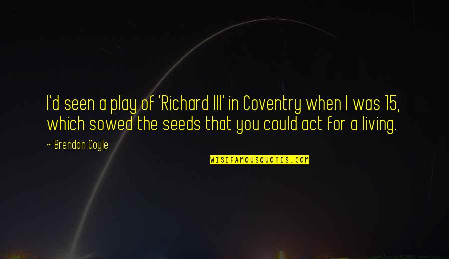 Sowed Quotes By Brendan Coyle: I'd seen a play of 'Richard III' in