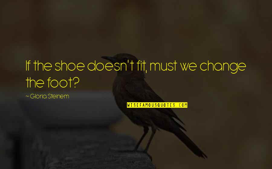 Soweit Jelent Se Quotes By Gloria Steinem: If the shoe doesn't fit, must we change