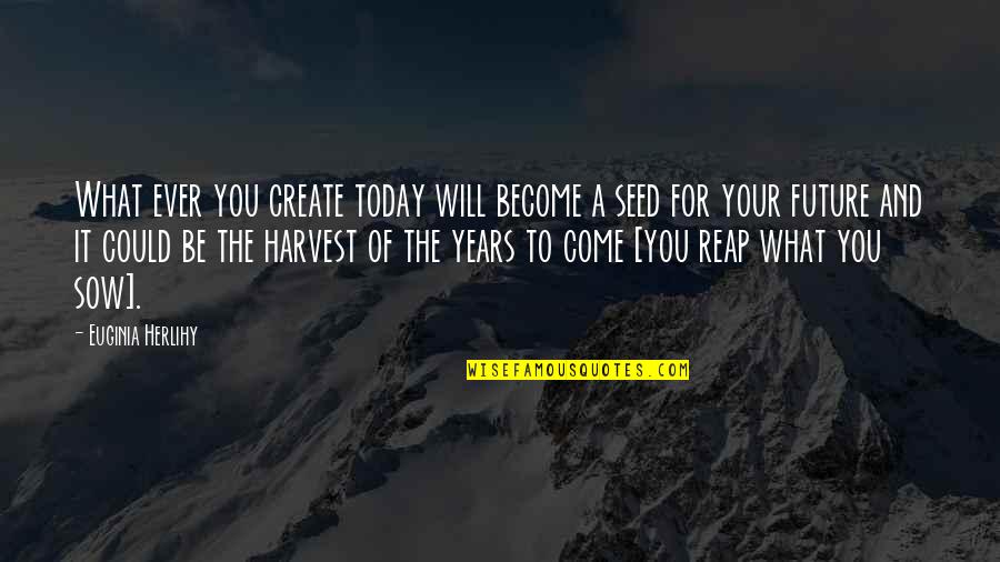 Sow's Quotes By Euginia Herlihy: What ever you create today will become a Sow's Quotes By Euginia Herlihy: What ever you create today will become a