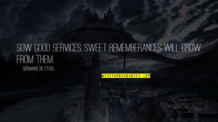 Sow's Quotes By Germaine De Stael: Sow good services, sweet rememberances will grow from