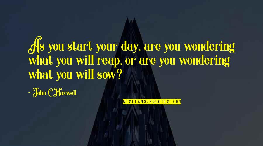 Sow'st Quotes By John C. Maxwell: As you start your day, are you wondering