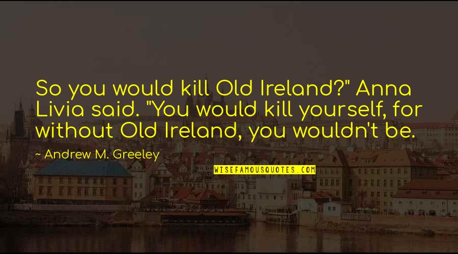 Soy Bonita Quotes By Andrew M. Greeley: So you would kill Old Ireland?" Anna Livia