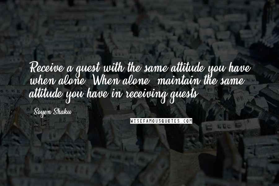 Soyen Shaku quotes: Receive a guest with the same attitude you have when alone. When alone, maintain the same attitude you have in receiving guests. Soyen Shaku quotes: Receive a guest with the same attitude you have when alone. When alone, maintain the same attitude you have in receiving guests.