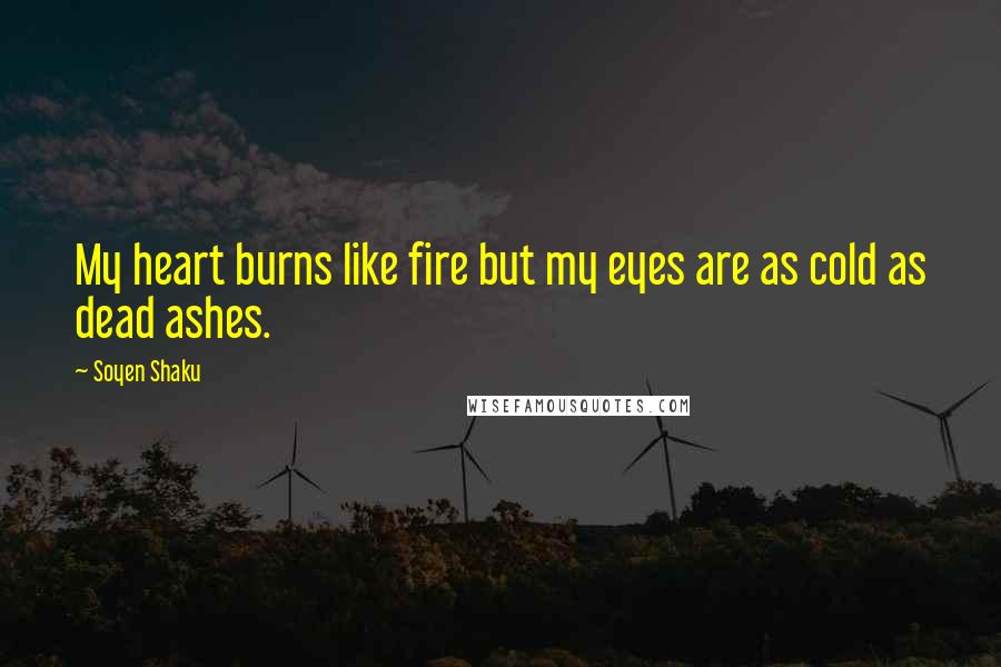 Soyen Shaku quotes: My heart burns like fire but my eyes are as cold as dead ashes.