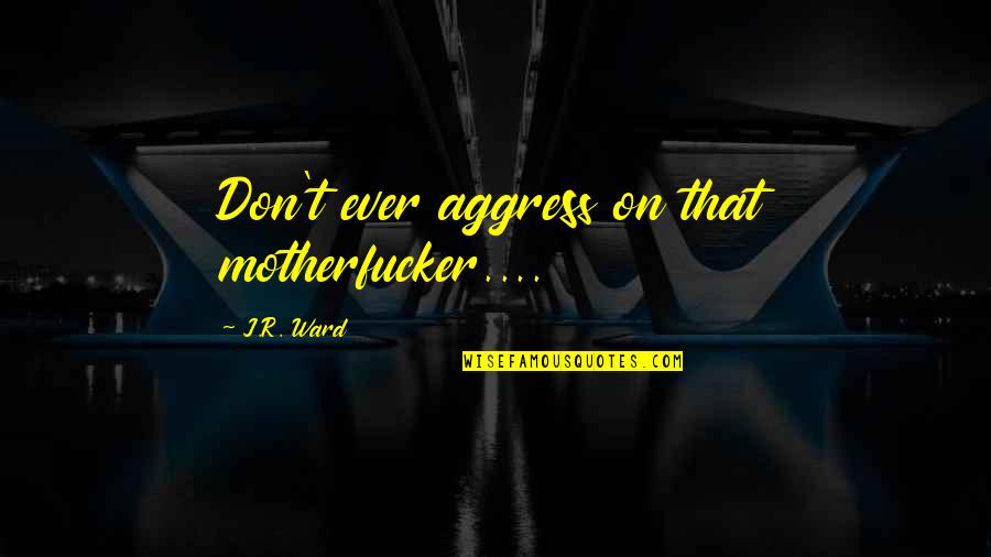 Soyinka Brainy Quotes By J.R. Ward: Don't ever aggress on that motherfucker....