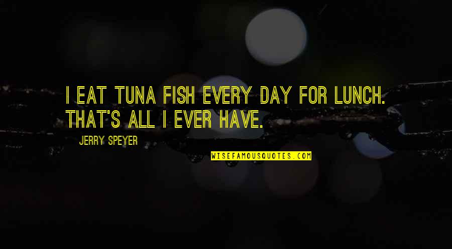Soysage Quotes By Jerry Speyer: I eat tuna fish every day for lunch.