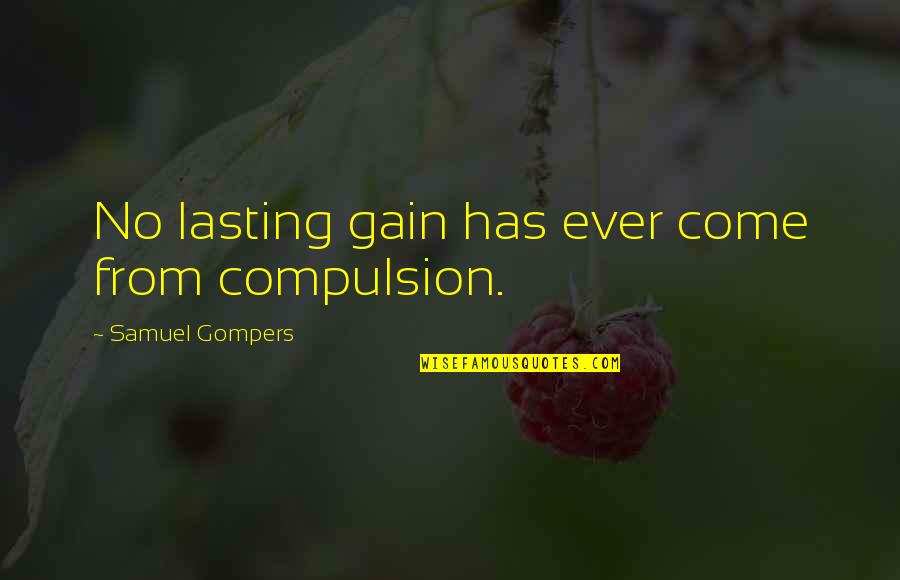 Sozzani Quotes By Samuel Gompers: No lasting gain has ever come from compulsion. Sozzani Quotes By Samuel Gompers: No lasting gain has ever come from compulsion.