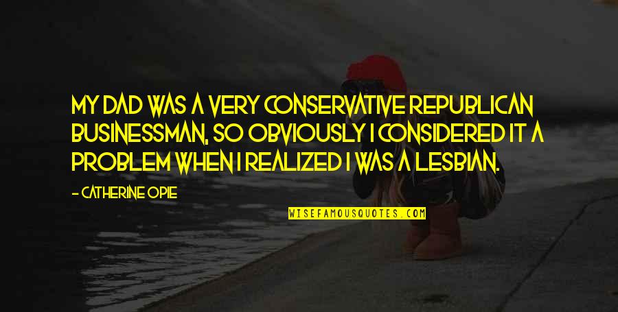 Spaanderman Quotes By Catherine Opie: My dad was a very conservative Republican businessman,
