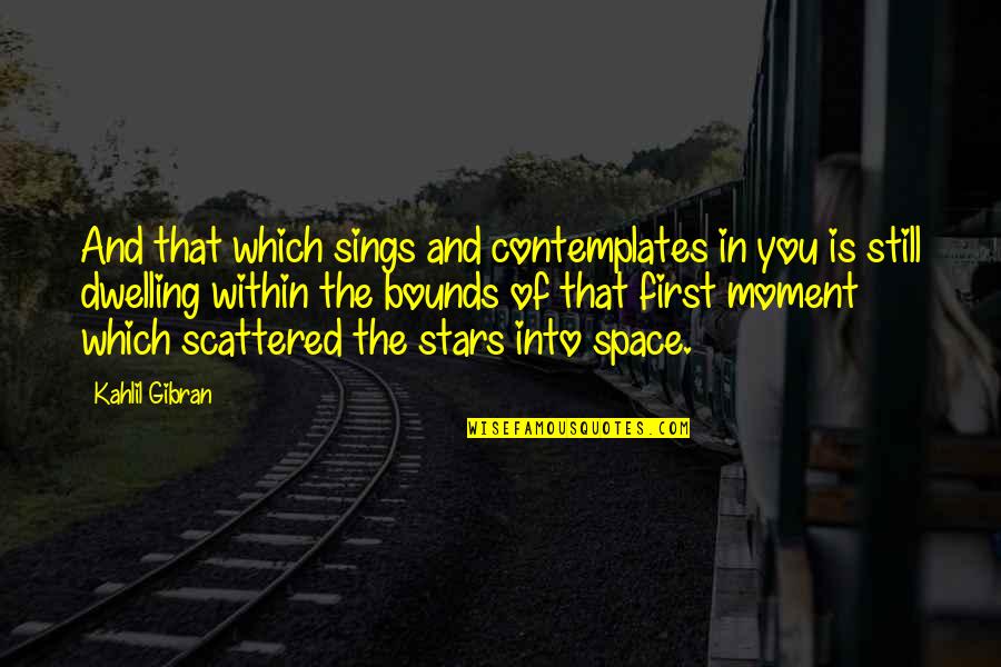Space Bounds Quotes By Kahlil Gibran: And that which sings and contemplates in you