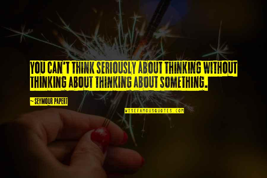 Spacebar Quotes By Seymour Papert: You can't think seriously about thinking without thinking