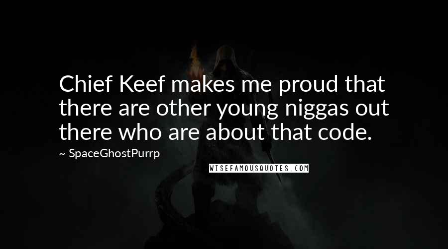 SpaceGhostPurrp quotes: Chief Keef makes me proud that there are other young niggas out there who are about that code.