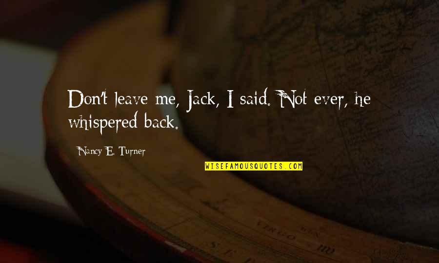 Spadafores Gym Quotes By Nancy E. Turner: Don't leave me, Jack, I said. Not ever, Spadafores Gym Quotes By Nancy E. Turner: Don't leave me, Jack, I said. Not ever,