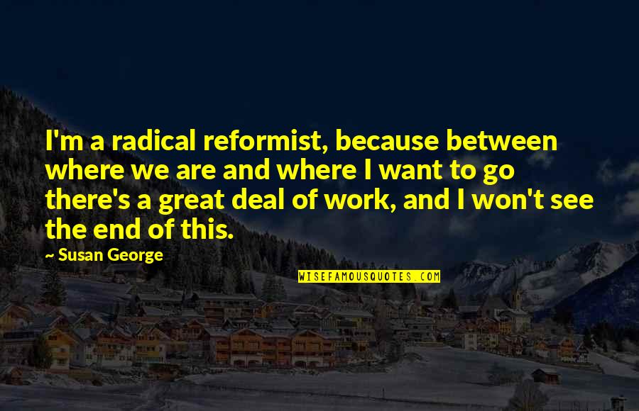 Spadari Ander Quotes By Susan George: I'm a radical reformist, because between where we Spadari Ander Quotes By Susan George: I'm a radical reformist, because between where we