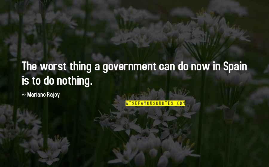 Spain Quotes By Mariano Rajoy: The worst thing a government can do now