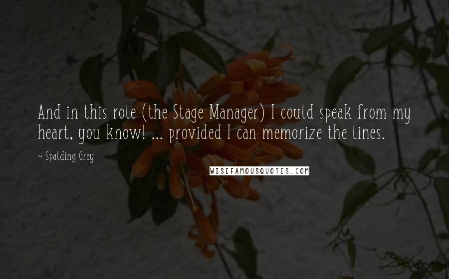 Spalding Gray quotes: And in this role (the Stage Manager) I could speak from my heart, you know! ... provided I can memorize the lines.