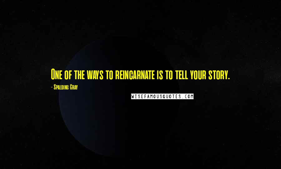 Spalding Gray quotes: One of the ways to reincarnate is to tell your story.