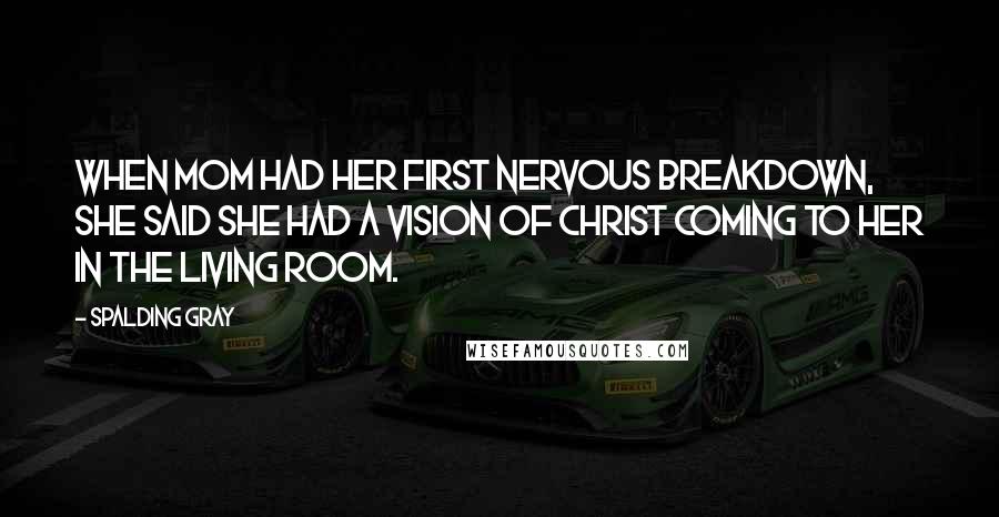 Spalding Gray quotes: When Mom had her first nervous breakdown, she said she had a vision of Christ coming to her in the living room.