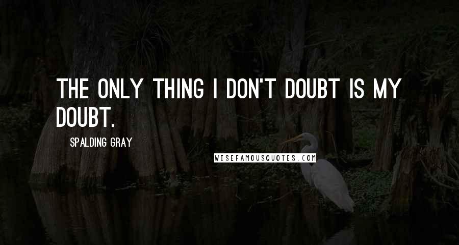 Spalding Gray quotes: The only thing I don't doubt is my doubt.