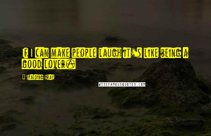 Spalding Gray quotes: If I can make people laugh it's like being a good lover.