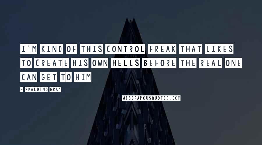 Spalding Gray quotes: I'm kind of this control freak that likes to create his own hells before the real one can get to him