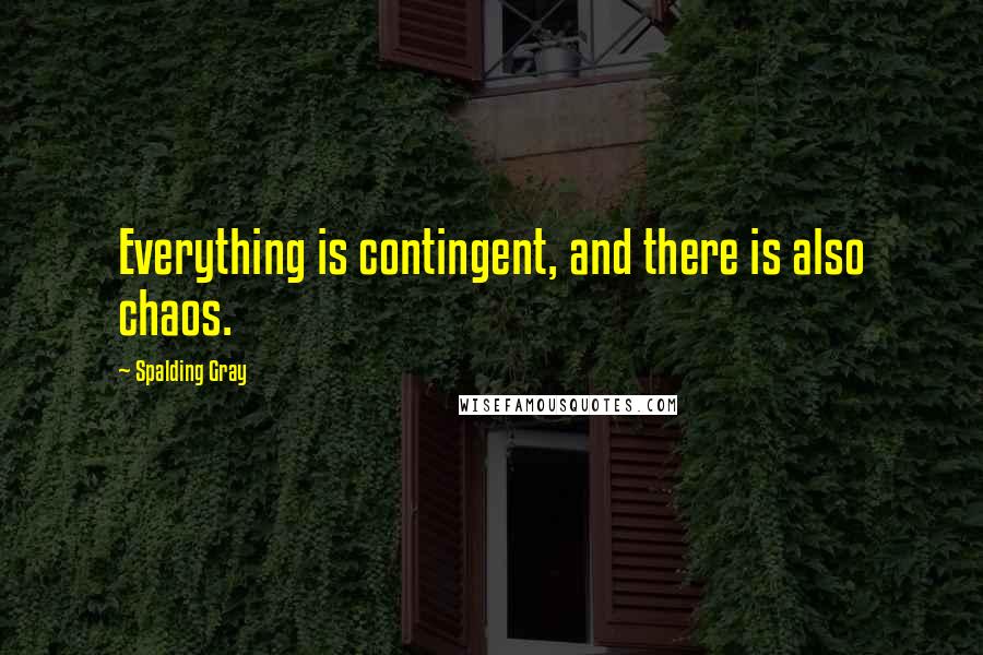 Spalding Gray quotes: Everything is contingent, and there is also chaos.