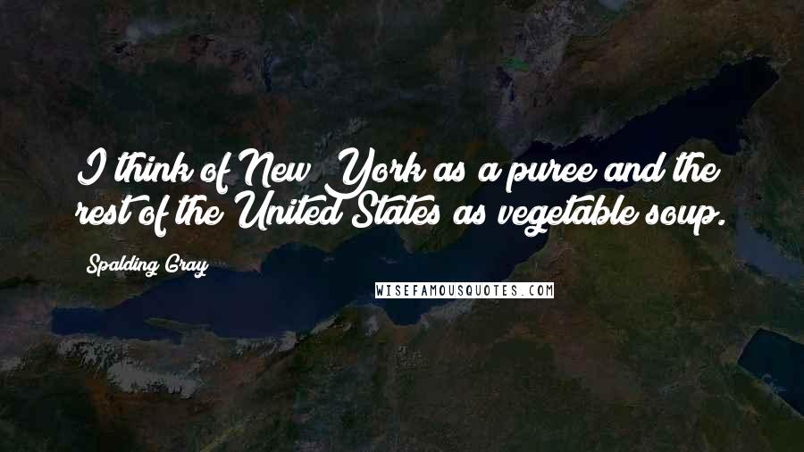 Spalding Gray quotes: I think of New York as a puree and the rest of the United States as vegetable soup.