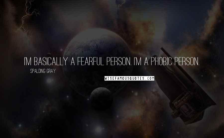 Spalding Gray quotes: I'm basically a fearful person. I'm a phobic person.