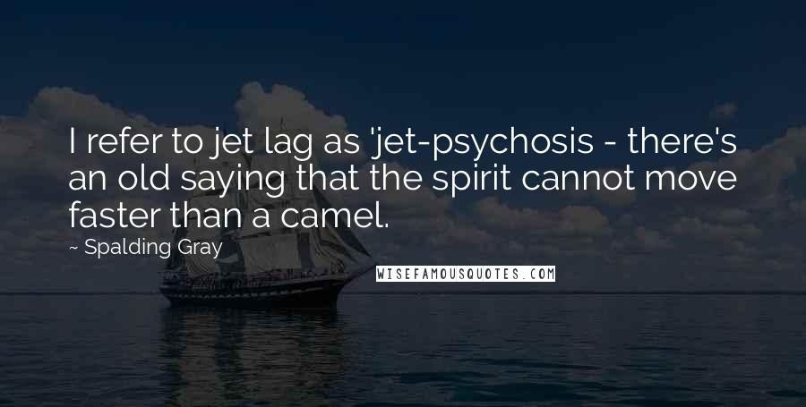 Spalding Gray quotes: I refer to jet lag as 'jet-psychosis - there's an old saying that the spirit cannot move faster than a camel.