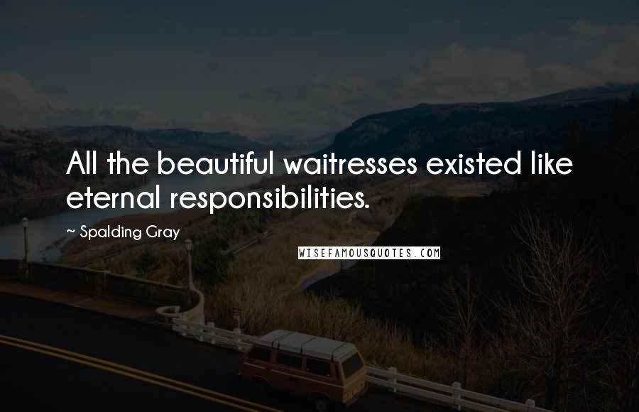 Spalding Gray quotes: All the beautiful waitresses existed like eternal responsibilities.