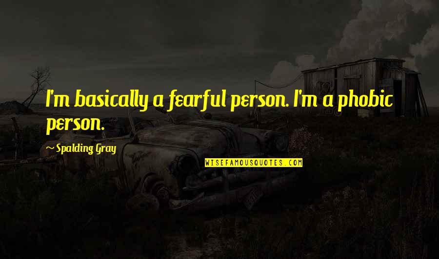 Spalding Quotes By Spalding Gray: I'm basically a fearful person. I'm a phobic Spalding Quotes By Spalding Gray: I'm basically a fearful person. I'm a phobic
