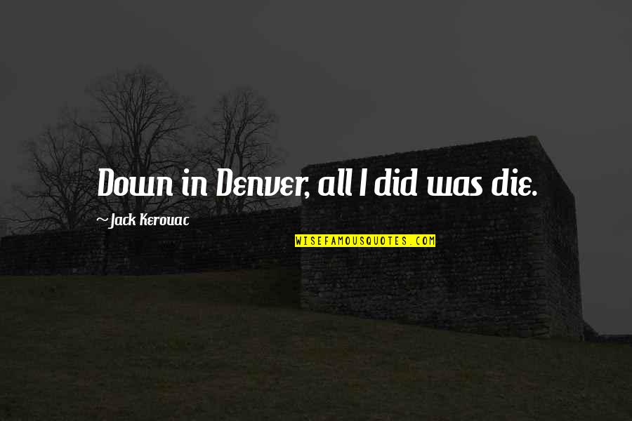 Spangling Bobbins Quotes By Jack Kerouac: Down in Denver, all I did was die. Spangling Bobbins Quotes By Jack Kerouac: Down in Denver, all I did was die.