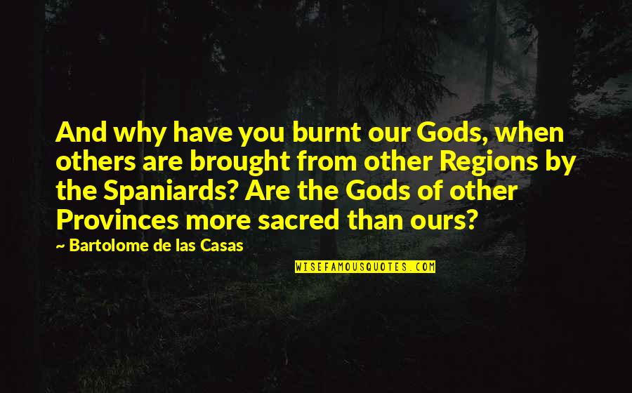 Spaniards Quotes By Bartolome De Las Casas: And why have you burnt our Gods, when Spaniards Quotes By Bartolome De Las Casas: And why have you burnt our Gods, when