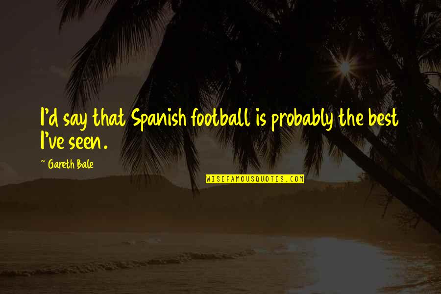 Spanish Football Quotes By Gareth Bale: I'd say that Spanish football is probably the