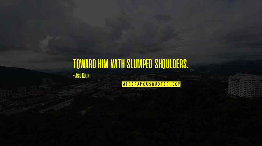 Spanjaardstraat Quotes By Ayse Kulin: toward him with slumped shoulders. Spanjaardstraat Quotes By Ayse Kulin: toward him with slumped shoulders.