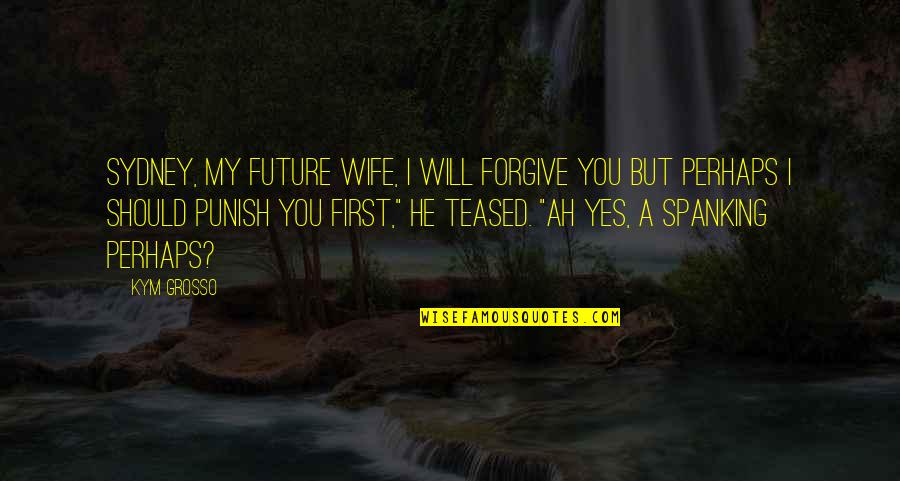 Spanking Quotes By Kym Grosso: Sydney, my future wife, I will forgive you