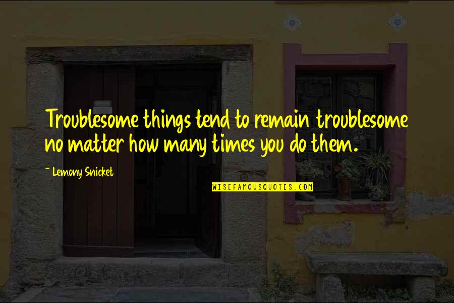 Spannungsbogen Quotes By Lemony Snicket: Troublesome things tend to remain troublesome no matter