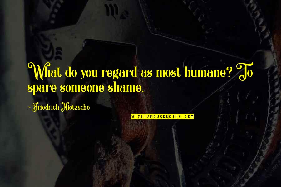 Spare Us Quotes By Friedrich Nietzsche: What do you regard as most humane? To